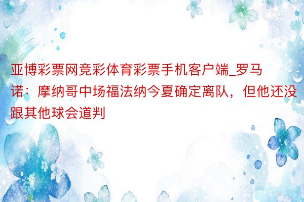 亚博彩票网竞彩体育彩票手机客户端_罗马诺：摩纳哥中场福法纳今夏确定离队，但他还没跟其他球会道判