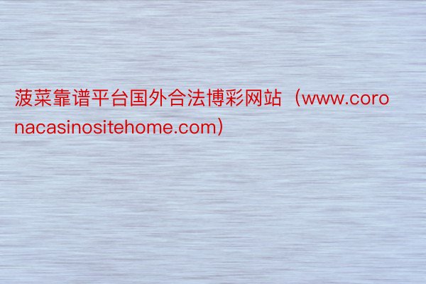 菠菜靠谱平台国外合法博彩网站（www.coronacasinositehome.com）