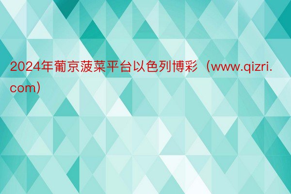 2024年葡京菠菜平台以色列博彩（www.qizri.com）