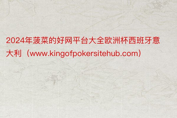 2024年菠菜的好网平台大全欧洲杯西班牙意大利（www.kingofpokersitehub.com）