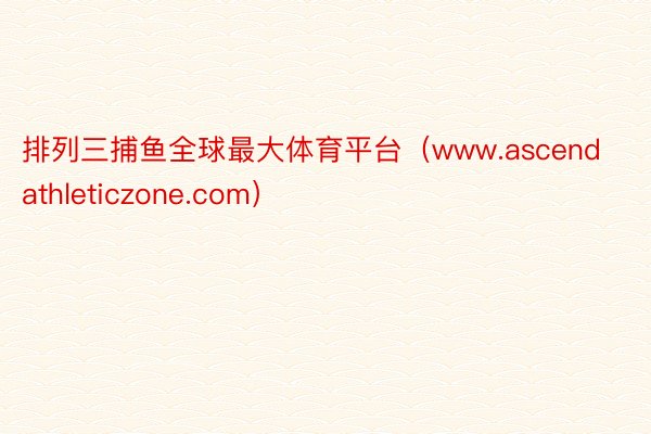 排列三捕鱼全球最大体育平台（www.ascendathleticzone.com）