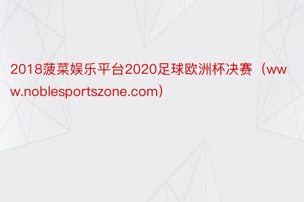 2018菠菜娱乐平台2020足球欧洲杯决赛（www.noblesportszone.com）