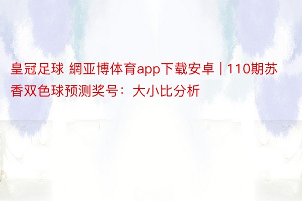 皇冠足球 網亚博体育app下载安卓 | 110期苏香双色球预测奖号：大小比分析