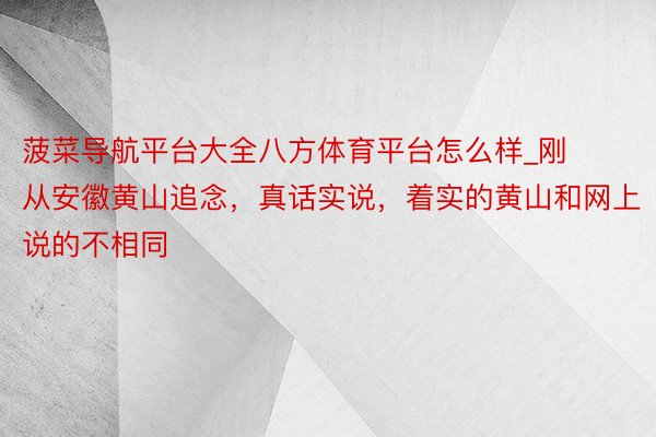 菠菜导航平台大全八方体育平台怎么样_刚从安徽黄山追念，真话实说，着实的黄山和网上说的不相同