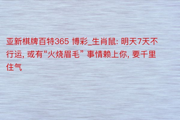 亚新棋牌百特365 博彩_生肖鼠: 明天7天不行运, 或有“火烧眉毛” 事情赖上你, 要千里住气