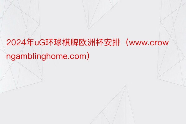 2024年uG环球棋牌欧洲杯安排（www.crowngamblinghome.com）