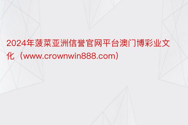 2024年菠菜亚洲信誉官网平台澳门博彩业文化（www.crownwin888.com）