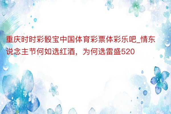 重庆时时彩骰宝中国体育彩票体彩乐吧_情东说念主节何如选红酒，为何选雷盛520