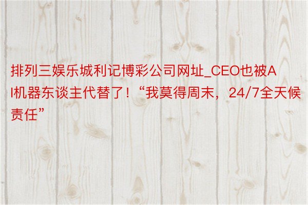 排列三娱乐城利记博彩公司网址_CEO也被AI机器东谈主代替了！“我莫得周末，24/7全天候责任”