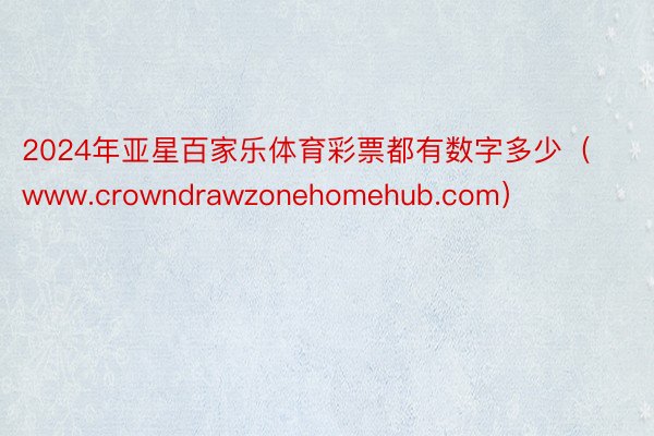 2024年亚星百家乐体育彩票都有数字多少（www.crowndrawzonehomehub.com）