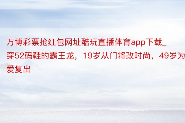 万博彩票抢红包网址酷玩直播体育app下载_穿52码鞋的霸王龙，19岁从门将改时尚，49岁为爱复出