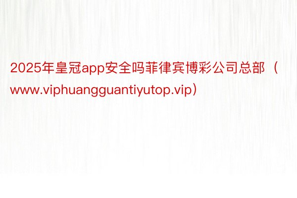 2025年皇冠app安全吗菲律宾博彩公司总部（www.viphuangguantiyutop.vip）