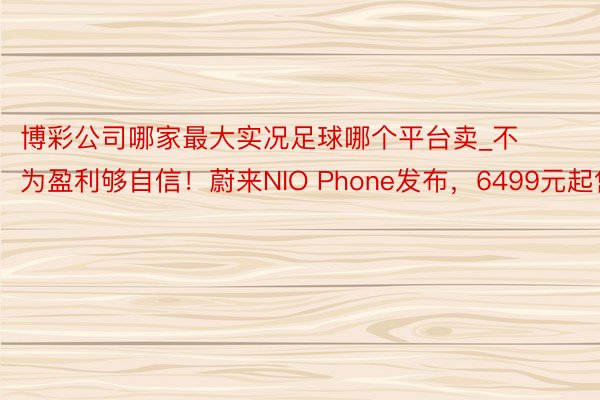 博彩公司哪家最大实况足球哪个平台卖_不为盈利够自信！蔚来NIO Phone发布，6499元起售