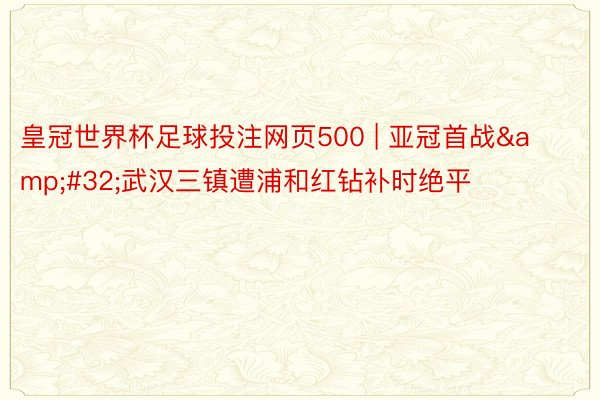 皇冠世界杯足球投注网页500 | 亚冠首战&#32;武汉三镇遭浦和红钻补时绝平