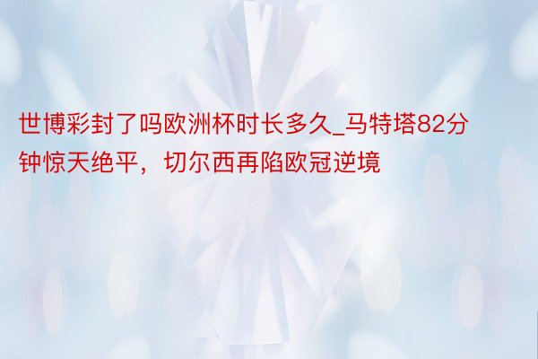 世博彩封了吗欧洲杯时长多久_马特塔82分钟惊天绝平，切尔西再陷欧冠逆境