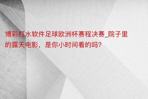 博彩打水软件足球欧洲杯赛程决赛_院子里的露天电影，是你小时间看的吗？