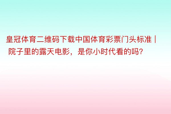 皇冠体育二维码下载中国体育彩票门头标准 | 院子里的露天电影，是你小时代看的吗？