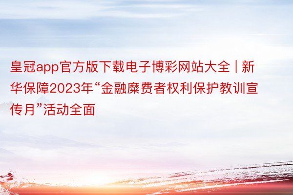 皇冠app官方版下载电子博彩网站大全 | 新华保障2023年“金融糜费者权利保护教训宣传月”活动全面