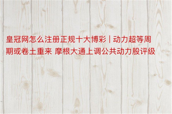 皇冠网怎么注册正规十大博彩 | 动力超等周期或卷土重来 摩根大通上调公共动力股评级