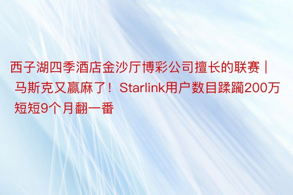 西子湖四季酒店金沙厅博彩公司擅长的联赛 | 马斯克又赢麻了！Starlink用户数目蹂躏200万 短短9个月翻一番